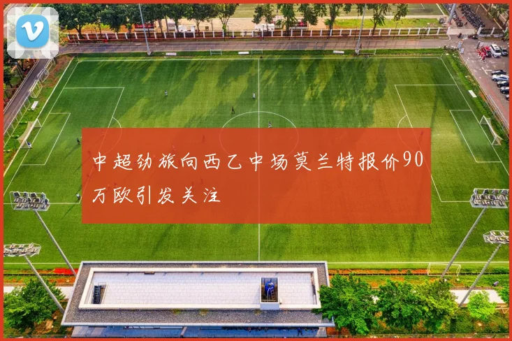 中超劲旅向西乙中场莫兰特报价90万欧引发关注