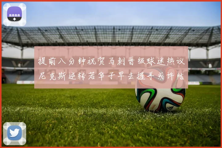 提前八分钟祝贺马刺晋级球迷热议尼克斯逆转若华子早去握手或许结果不同