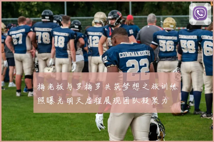 梅老板与罗梅罗共筑梦想之旅训练照曝光明天启程展现团队凝聚力