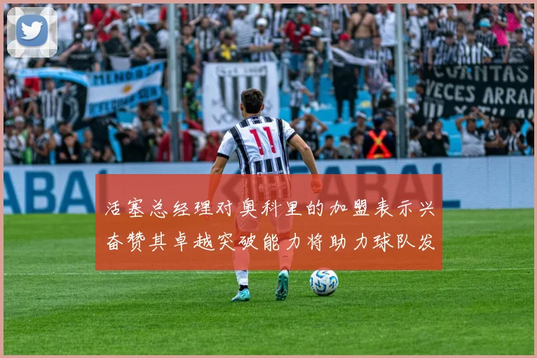 活塞总经理对奥科里的加盟表示兴奋赞其卓越突破能力将助力球队发展