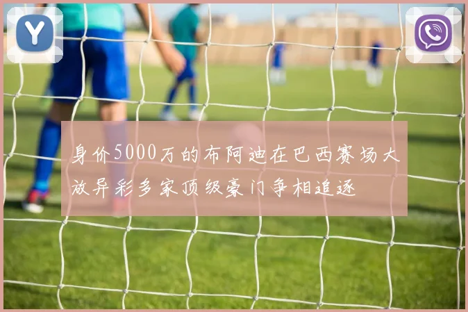 身价5000万的布阿迪在巴西赛场大放异彩多家顶级豪门争相追逐