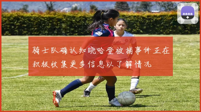 骑士队确认知晓哈登被捕事件正在积极收集更多信息以了解情况