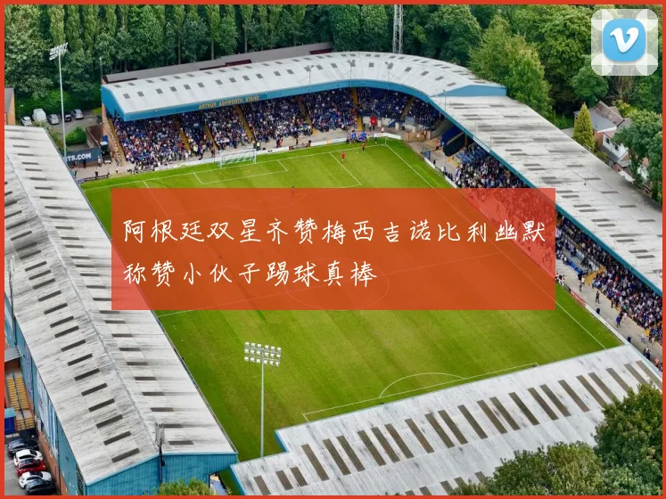 阿根廷双星齐赞梅西吉诺比利幽默称赞小伙子踢球真棒