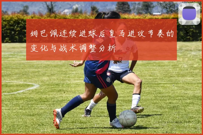 姆巴佩连续进球后皇马进攻节奏的变化与战术调整分析