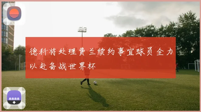 德科将处理费兰续约事宜球员全力以赴备战世界杯