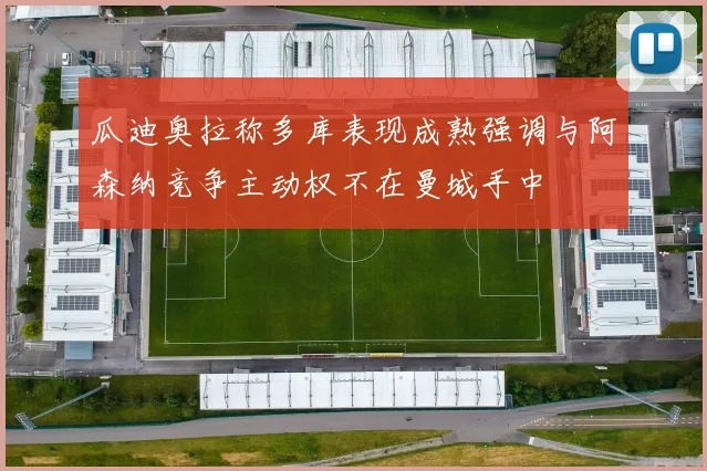 瓜迪奥拉称多库表现成熟强调与阿森纳竞争主动权不在曼城手中