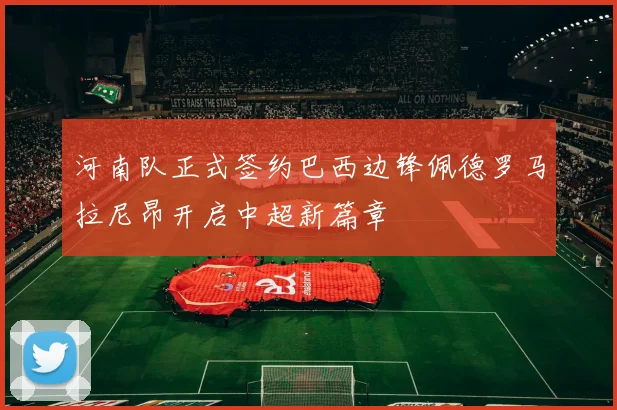 河南队正式签约巴西边锋佩德罗马拉尼昂开启中超新篇章