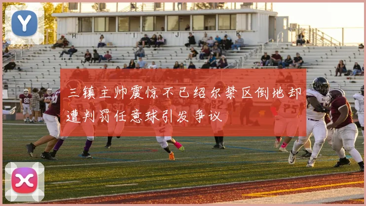 三镇主帅震惊不已绍尔禁区倒地却遭判罚任意球引发争议