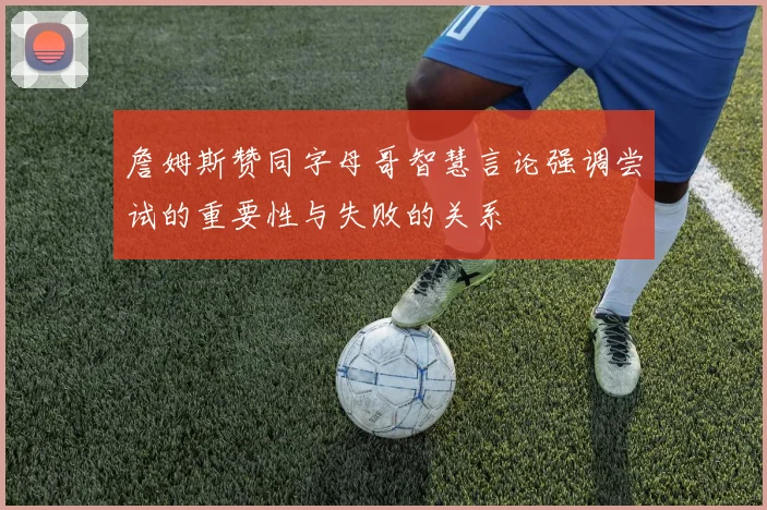 詹姆斯赞同字母哥智慧言论强调尝试的重要性与失败的关系
