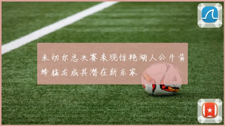 米切尔总决赛表现惊艳湖人公牛黄蜂猛龙成其潜在新东家