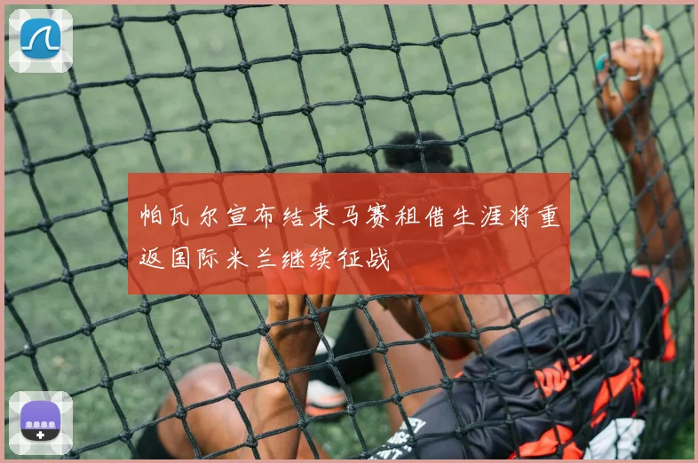 帕瓦尔宣布结束马赛租借生涯将重返国际米兰继续征战
