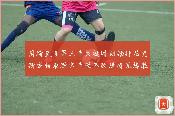 周琦直言第三节关键时刻期待尼克斯逆转表现末节若不改进将无缘胜利