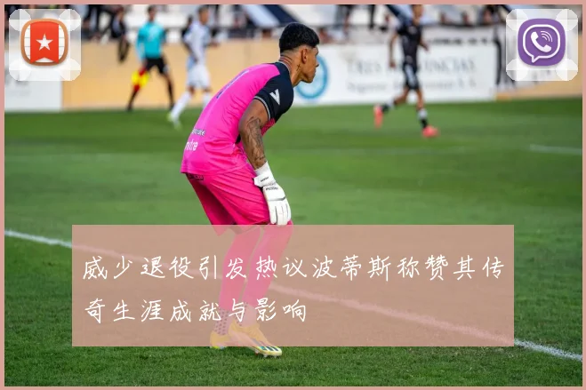 威少退役引发热议波蒂斯称赞其传奇生涯成就与影响