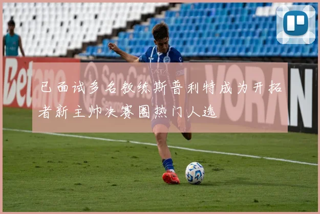 已面试多名教练斯普利特成为开拓者新主帅决赛圈热门人选