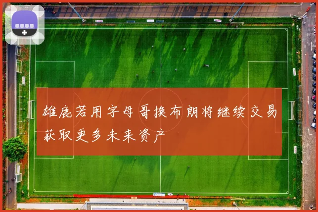 雄鹿若用字母哥换布朗将继续交易获取更多未来资产