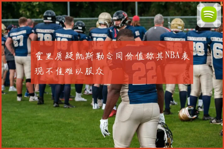 霍里质疑凯斯勒合同价值称其NBA表现不佳难以服众