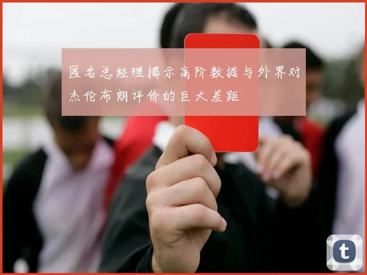 匿名总经理揭示高阶数据与外界对杰伦布朗评价的巨大差距