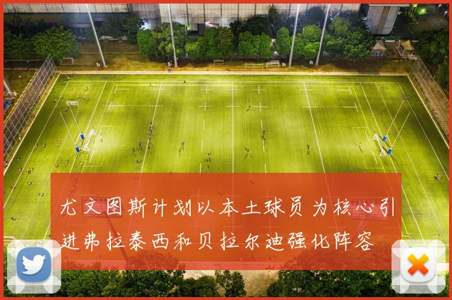尤文图斯计划以本土球员为核心引进弗拉泰西和贝拉尔迪强化阵容