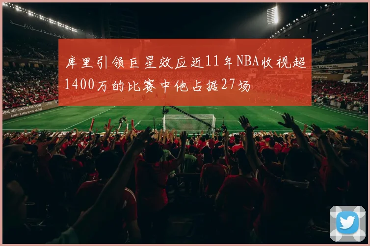 库里引领巨星效应近11年NBA收视超1400万的比赛中他占据27场